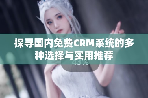 探寻国内免费CRM系统的多种选择与实用推荐