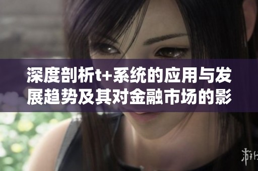 深度剖析t+系统的应用与发展趋势及其对金融市场的影响