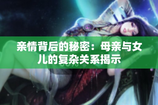 亲情背后的秘密：母亲与女儿的复杂关系揭示