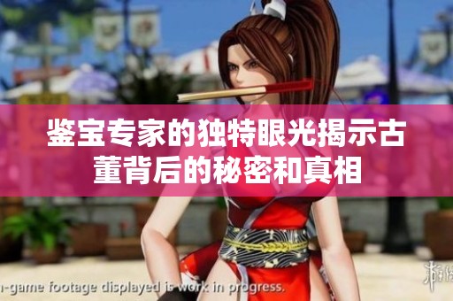 鉴宝专家的独特眼光揭示古董背后的秘密和真相