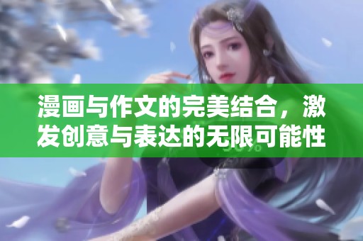 漫画与作文的完美结合，激发创意与表达的无限可能性
