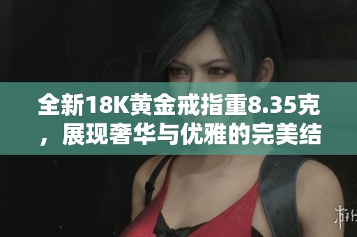 全新18K黄金戒指重8.35克，展现奢华与优雅的完美结合