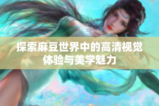 探索麻豆世界中的高清视觉体验与美学魅力