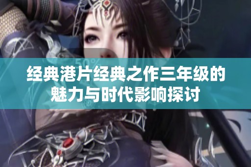 经典港片经典之作三年级的魅力与时代影响探讨