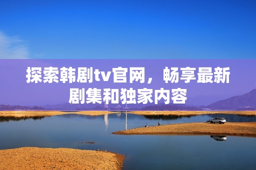 探索韩剧tv官网，畅享最新剧集和独家内容