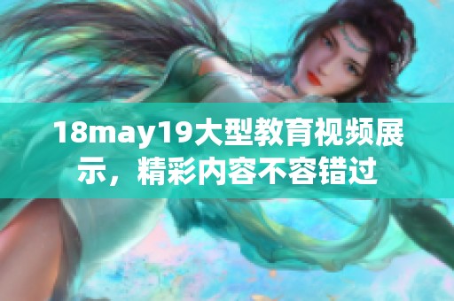 18may19大型教育视频展示，精彩内容不容错过