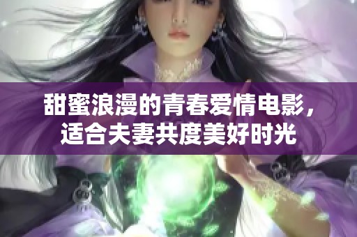 甜蜜浪漫的青春爱情电影，适合夫妻共度美好时光