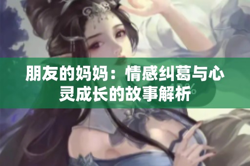 朋友的妈妈：情感纠葛与心灵成长的故事解析