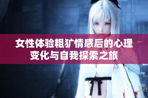 女性体验粗犷情感后的心理变化与自我探索之旅