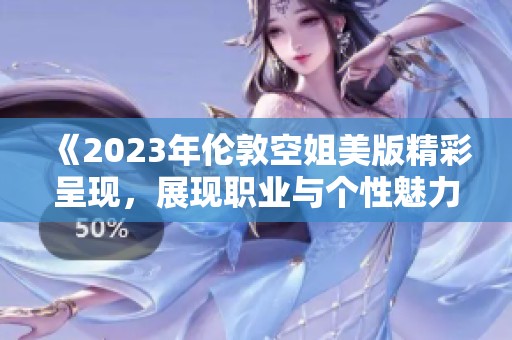 《2023年伦敦空姐美版精彩呈现，展现职业与个性魅力》