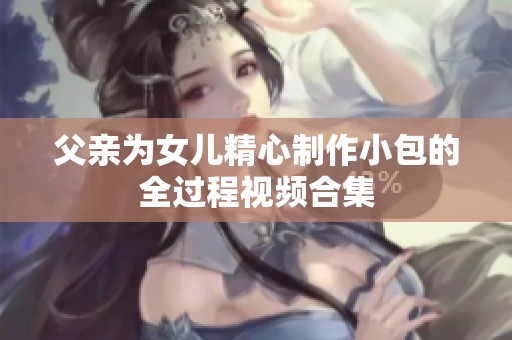 父亲为女儿精心制作小包的全过程视频合集