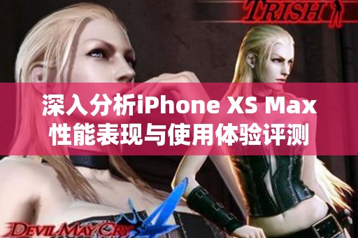 深入分析iPhone XS Max性能表现与使用体验评测