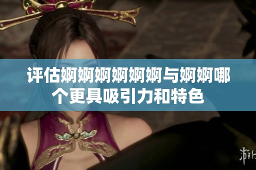 评估婀婀婀婀婀婀与婀婀哪个更具吸引力和特色