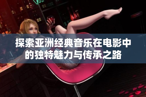 探索亚洲经典音乐在电影中的独特魅力与传承之路
