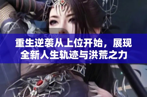 重生逆袭从上位开始，展现全新人生轨迹与洪荒之力
