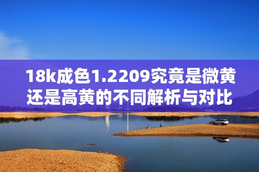 18k成色1.2209究竟是微黄还是高黄的不同解析与对比