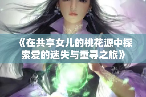 《在共享女儿的桃花源中探索爱的迷失与重寻之旅》