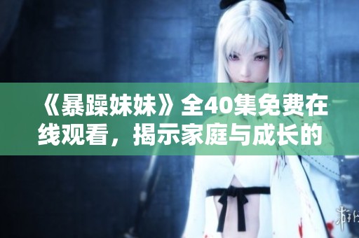 《暴躁妹妹》全40集免费在线观看，揭示家庭与成长的温暖故事