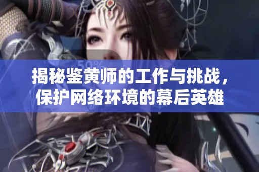 揭秘鉴黄师的工作与挑战，保护网络环境的幕后英雄