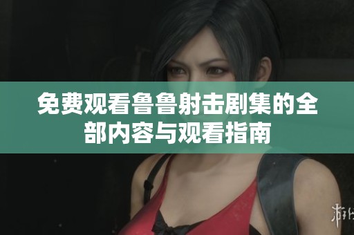 免费观看鲁鲁射击剧集的全部内容与观看指南
