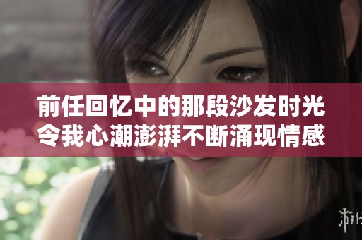 前任回忆中的那段沙发时光令我心潮澎湃不断涌现情感波澜
