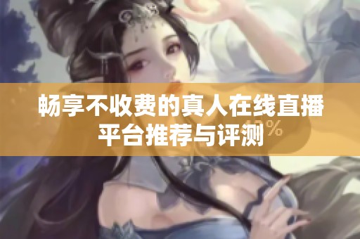 畅享不收费的真人在线直播平台推荐与评测
