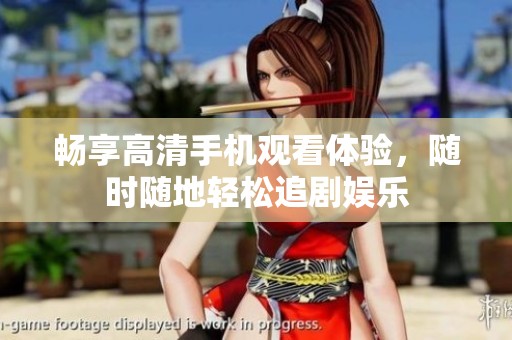 畅享高清手机观看体验，随时随地轻松追剧娱乐