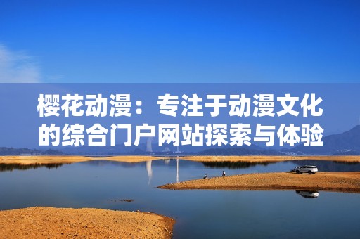 樱花动漫：专注于动漫文化的综合门户网站探索与体验