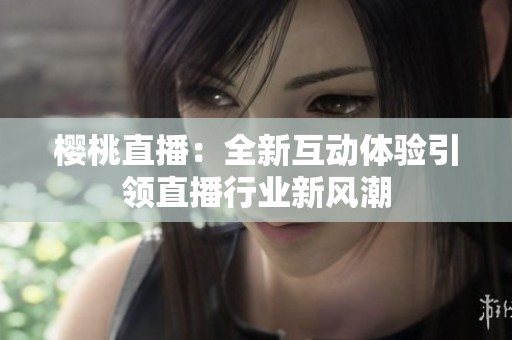 樱桃直播：全新互动体验引领直播行业新风潮