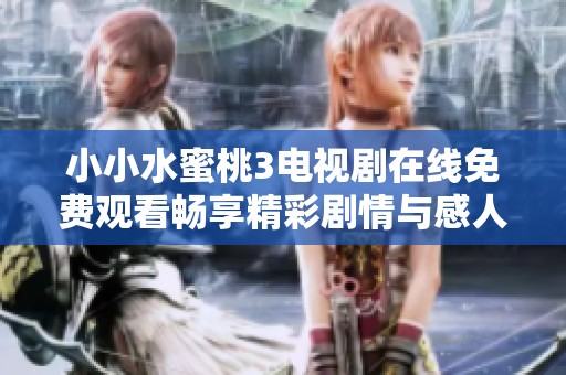 小小水蜜桃3电视剧在线免费观看畅享精彩剧情与感人故事