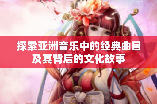 探索亚洲音乐中的经典曲目及其背后的文化故事
