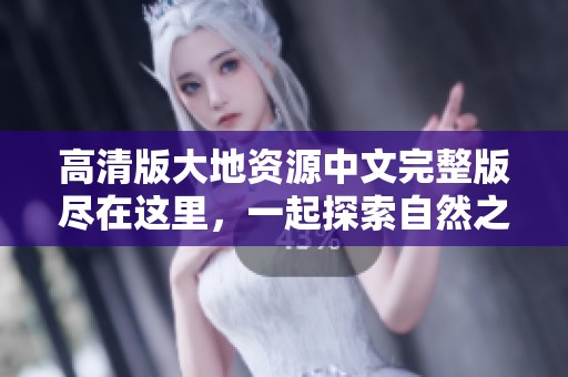 高清版大地资源中文完整版尽在这里，一起探索自然之美