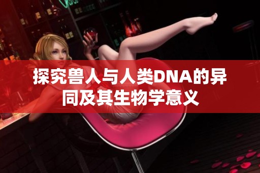 探究兽人与人类DNA的异同及其生物学意义