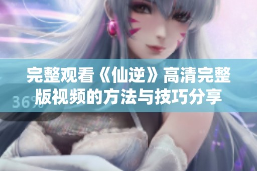 完整观看《仙逆》高清完整版视频的方法与技巧分享