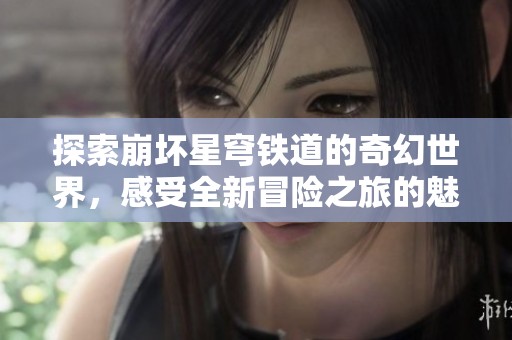 探索崩坏星穹铁道的奇幻世界，感受全新冒险之旅的魅力与挑战