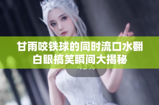 甘雨咬铁球的同时流口水翻白眼搞笑瞬间大揭秘