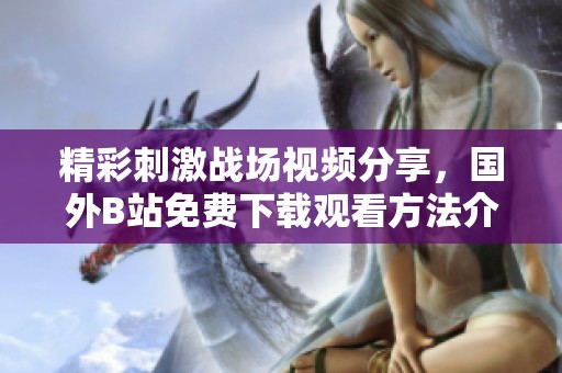 精彩刺激战场视频分享，国外B站免费下载观看方法介绍