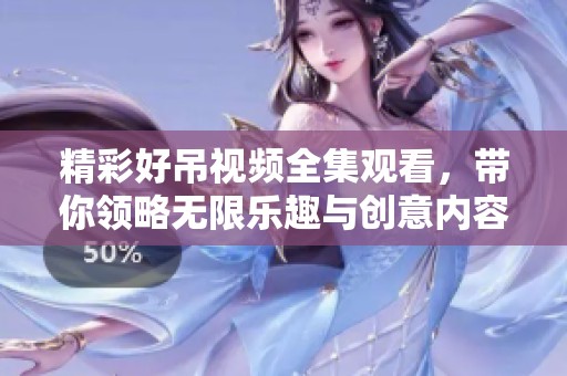 精彩好吊视频全集观看，带你领略无限乐趣与创意内容