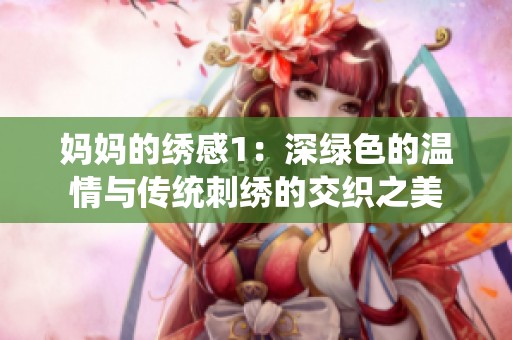 妈妈的绣感1：深绿色的温情与传统刺绣的交织之美
