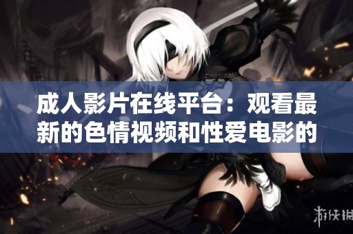 成人影片在线平台：观看最新的色情视频和性爱电影的最佳选择