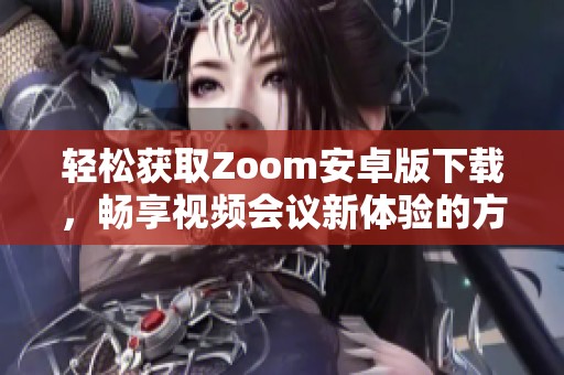 轻松获取Zoom安卓版下载，畅享视频会议新体验的方法与步骤