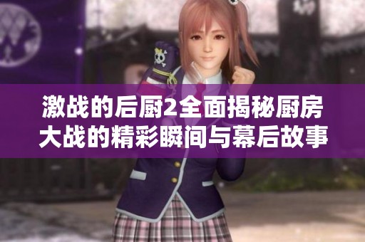 激战的后厨2全面揭秘厨房大战的精彩瞬间与幕后故事