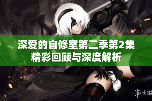 深爱的自修室第二季第2集精彩回顾与深度解析