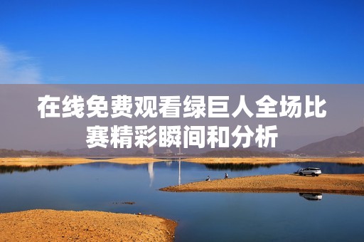 在线免费观看绿巨人全场比赛精彩瞬间和分析