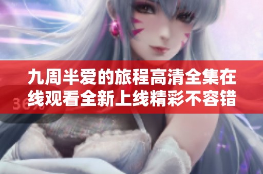 九周半爱的旅程高清全集在线观看全新上线精彩不容错过