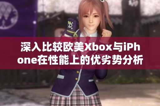 深入比较欧美Xbox与iPhone在性能上的优劣势分析