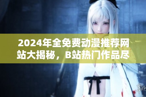 2024年全免费动漫推荐网站大揭秘，B站热门作品尽在其中