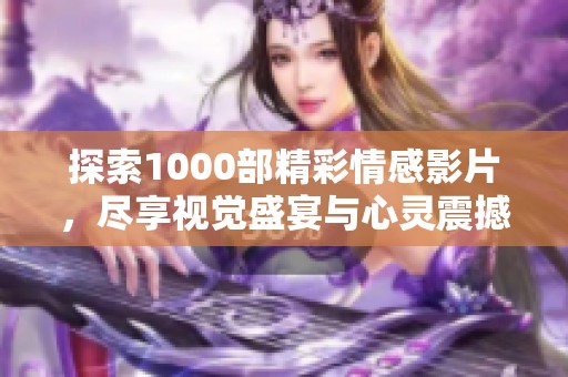 探索1000部精彩情感影片，尽享视觉盛宴与心灵震撼的绝妙体验