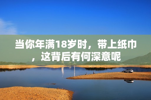 当你年满18岁时，带上纸巾，这背后有何深意呢