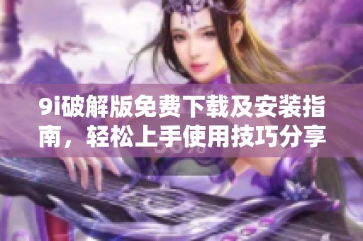 9i破解版免费下载及安装指南，轻松上手使用技巧分享